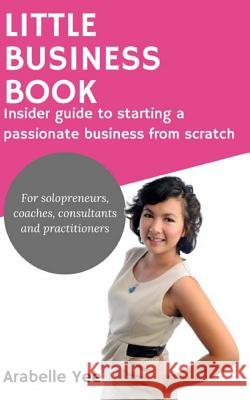 Little Business Book: Insider guide to starting a passionate business from scratch Yee, Arabelle 9781519567949 Createspace Independent Publishing Platform