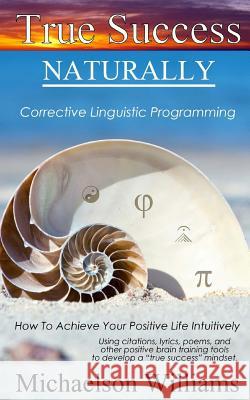 True Success Naturally: Corrective Linguistic Programming; How To Achieve Your Positive Life Intuitively Michaelson Williams 9781519568656 Createspace Independent Publishing Platform