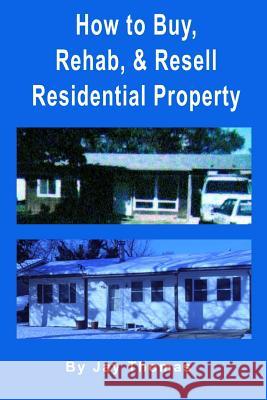 How to Buy, Rehab, and Resell Residential Property: All of My Best Tips Jay Thomas Jay Thomas Ausra Malina 9781519569097 Createspace Independent Publishing Platform