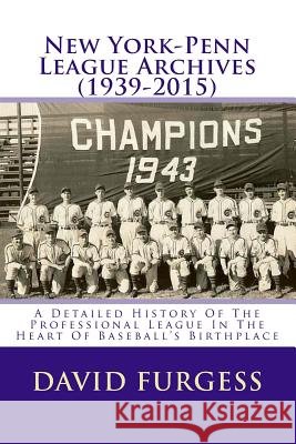 New York-Penn League Archives (1939-2015): A Comprehensive Overview Of The Professional League In The Heart Of Baseball's Birthplace David Furgess 9781519569486