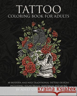 Tattoo Coloring Book for Adults: 40 Modern and Neo-Traditional Tattoo Designs Including Sugar Skulls, Mandalas and More Adult Coloring World 9781519570178 Createspace Independent Publishing Platform
