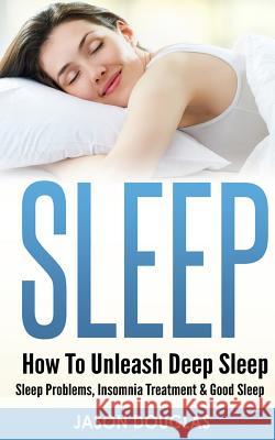 Sleep: How To Unleash Deep Sleep - Sleep Problems, Insomnia Treatment & Good Sleep Douglas, Jason 9781519571205 Createspace Independent Publishing Platform