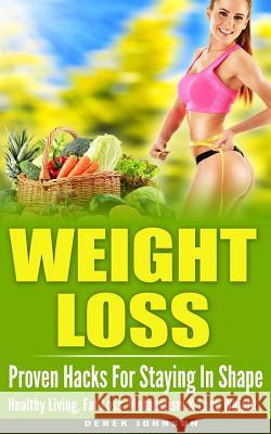Weight Loss: Proven Hacks For Staying In Shape - Healthy Living, Fat Loss, Metabolism & Lose Weight Johnson, Derek 9781519571502 Createspace Independent Publishing Platform
