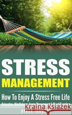 Stress Management: How To Enjoy A Stress Free Life - Relaxation, Mindfulness, Anger Management & Mood Disorders Johnson, Derek 9781519571687 Createspace Independent Publishing Platform