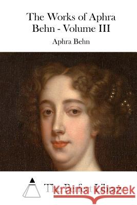 The Works of Aphra Behn - Volume III Aphra Behn The Perfect Library 9781519572158 Createspace Independent Publishing Platform