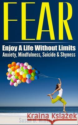 Fear: Enjoy A Life Without Limits - Anxiety, Mindfulness, Suicide & Shyness Winters, Susan D. 9781519573285
