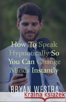 How To Speak Hypnotically So You Can Change Minds Instantly Westra, Bryan 9781519573964 Createspace Independent Publishing Platform