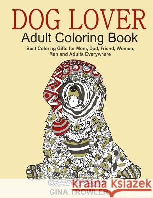 Dog Lover: Adult Coloring Book: Best Coloring Gifts for Mom, Dad, Friend, Women, Men and Adults Everywhere: Beautiful Dogs Stress Gina Trowler Dog Coloring Book Adult Coloring Books Dogs 9781519575777 Createspace Independent Publishing Platform