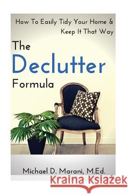 The Declutter Formula: How To Easily Tidy Your Home and Keep It That Way Marani M. Ed, Michael D. 9781519576736 Createspace Independent Publishing Platform