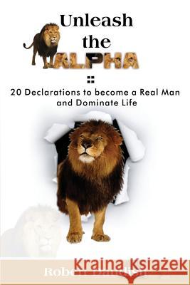 Unleash The Alpha: 20 Declarations To Be a Real Man and Dominate Life Daudish, Robert 9781519577351 Createspace Independent Publishing Platform