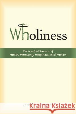 Wholiness: The Unified Pursuit of Health, Harmony, Happiness, and Heaven Dr James Francis Schroeder 9781519577696 Createspace Independent Publishing Platform