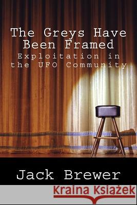 The Greys Have Been Framed: Exploitation in the UFO Community Jack Brewer 9781519579614 Createspace Independent Publishing Platform