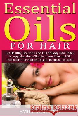 Essential Oils for Hair: Get Healthy, Beautiful and Full of Body Hair Today by Applying These Simple to Use Essential Oil Tricks for Your Hair Emily a. MacLeod 9781519579799 Createspace Independent Publishing Platform
