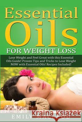 Essential Oils for Weight Loss: Lose Weight and Feel Great with This Essential Oils Guide! Proven Tips and Tricks to Lose Weight Now with Essential Oi Emily a. MacLeod 9781519579843 Createspace Independent Publishing Platform