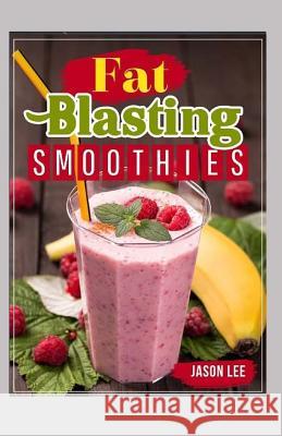 Fat Blasting Smoothies: 10 Day Smoothie Cleanse - Lose Up to 14 Pounds in 7 Days Jason Lee 9781519582959