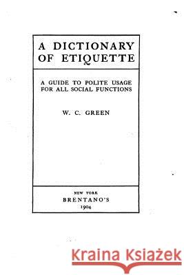 A Dictionary of Etiquette, A Guide to Polite Usage for All Social Functions Green, W. C. 9781519583604 Createspace Independent Publishing Platform