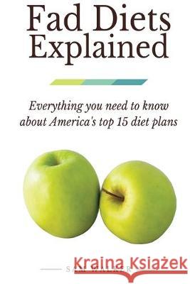Fad Diets Explained: Everything you need to know about America's top 15 diet plans Sam Walker 9781519586384 Createspace Independent Publishing Platform