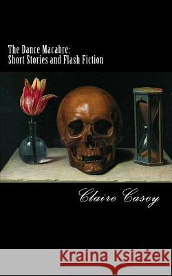 The Dance Macabre: Short Stories and Flash Fiction Claire Casey 9781519588364