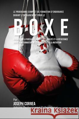 Le Programme Complet De Formation D'Endurance Pour La Boxe: Augmenter La Puissance, La Vitesse, L'agilite Et La Resistance Grace A La Formation De L'e Correa (Athlete Professionnel Et Entrain 9781519595706 Createspace Independent Publishing Platform
