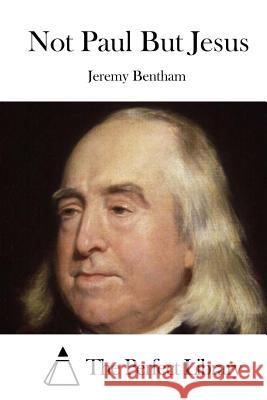 Not Paul But Jesus Jeremy Bentham The Perfect Library 9781519595775 Createspace Independent Publishing Platform