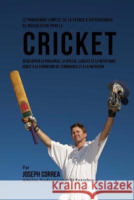 Le Programme Complet De La Seance D'entrainement De Musculation Pour Le Cricket: Developper La Puissance, La Vitesse, L'agilite Et La Resistance Grace Correa (Athlete Professionnel Et Entrain 9781519596116 Createspace Independent Publishing Platform