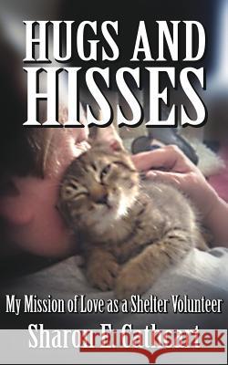 Hugs and Hisses: My Mission of Love as a Shelter Volunteer Sharon E. Cathcart Dave Darling James Courtney 9781519597564