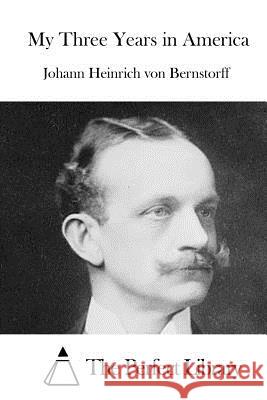 My Three Years in America Johann Heinrich Von Bernstorff The Perfect Library 9781519597861 Createspace Independent Publishing Platform