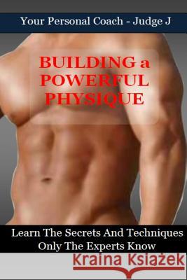 Building a Powerful Physique: Learn the Secrets and Techniques Only the Experts Know Judge J 9781519597915 Createspace Independent Publishing Platform