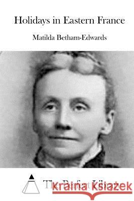 Holidays in Eastern France Matilda Betham-Edwards The Perfect Library 9781519600899 Createspace Independent Publishing Platform