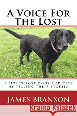 A Voice For The Lost: Helping lost dogs and cats by telling their stories Branson, James H. 9781519601407 Createspace Independent Publishing Platform