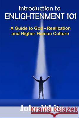 Introduction to ENLIGHTENMENT 101: A Guide to God-Realization and Higher Human Culture White, John W. 9781519602480 Createspace Independent Publishing Platform