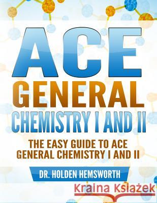 Ace General Chemistry I and II: The EASY Guide to Ace General Chemistry I and II Hemsworth, Holden 9781519602756 Createspace Independent Publishing Platform