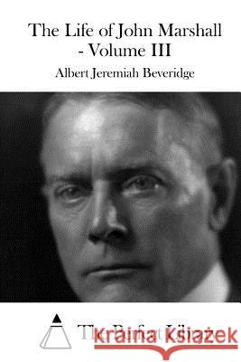 The Life of John Marshall - Volume III Albert Jeremiah Beveridge The Perfect Library 9781519602886