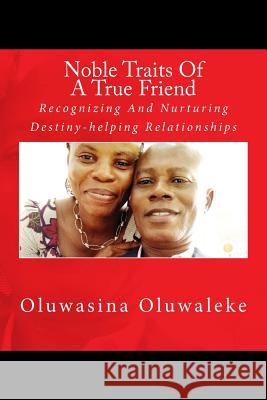 Noble Traits of a True Friend: Recognizing and Nurturing Destiny-Helping Relationships Oluwasina E. Oluwaleke 9781519603463 Createspace Independent Publishing Platform