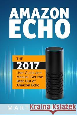 Amazon Echo: The 2016 User Guide And Manual: Get The Best Out Of Amazon Echo Butler, Martin 9781519603722 Createspace Independent Publishing Platform
