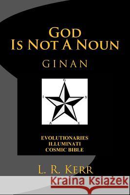 God Is Not A Noun: Evolutionaries Illuminati Cosmic Bible GINAN Kerr, L. R. 9781519606129 Createspace Independent Publishing Platform