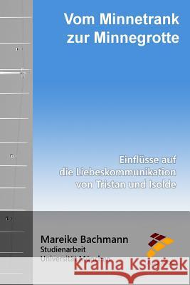 Vom Minnetrank zur Minnegrotte: Einflüsse auf die Liebeskommunikation von Tristan und Isolde Bachmann, Mareike 9781519610232 Createspace Independent Publishing Platform