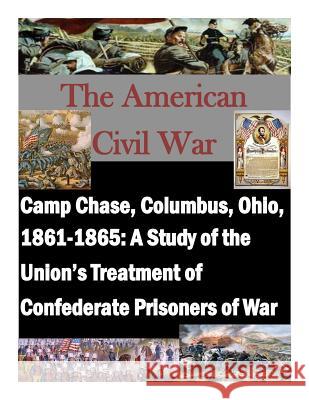 Camp Chase, Columbus, Ohio, 1861-1865: A Study of the Union's Treatment of Confederate Prisoners of War U. S. Army Command and General Staff Col Penny Hill Press 9781519611406 Createspace Independent Publishing Platform