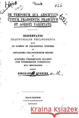 De temporum qua Aeschylus utitur praesentis praecipue et aoristi varietate Huebner, Bernhard 9781519612274