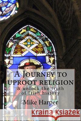 A Journey to uproot religion: & unlock the truth of Irish history Burton, Rodney 9781519627629 Createspace Independent Publishing Platform
