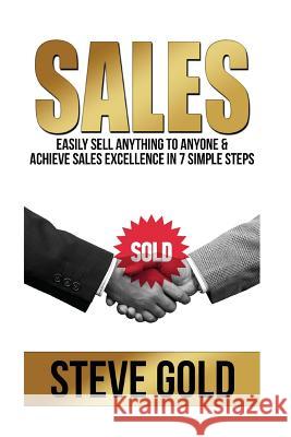 Sales: Easily Sell Anything To Anyone & Achieve Sales Excellence In 7 Simple Steps Gold, Steve 9781519627667 Createspace Independent Publishing Platform