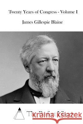 Twenty Years of Congress - Volume I James Gillespie Blaine The Perfect Library 9781519630094