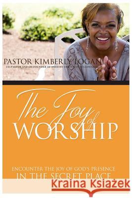 The Joy of Worship: Encounter the Joy of God's Presence in the Secret Place Kimberly Logan 9781519633125
