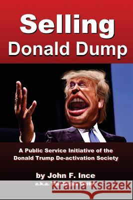 Selling Donald Dump: A Public Service Initiative of the Donald Trump De-Activation Society John F. Ince 9781519635877