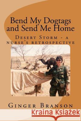 Bend My Dogtags and Send Me Home: A Dsert Storm nurse's retrospective Branson, Ginger 9781519643018 Createspace Independent Publishing Platform