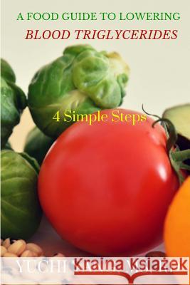 A Food Guide to Lowering Blood Triglycerides: 4 Simple Steps Yuchi Yan 9781519643162 Createspace Independent Publishing Platform