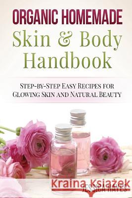 Organic Homemade Skin & Body Handbook: Step-by-Step Easy Recipes for Glowing Skin and Natural Beauty Hayes, Jessica 9781519643780