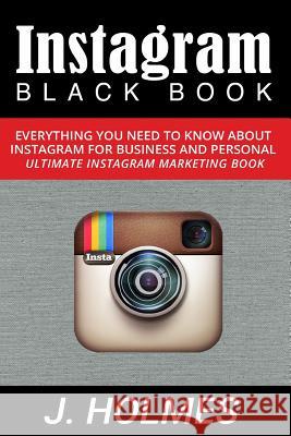 Instagram: Instagram Blackbook: Everything You Need To Know About Instagram For Business and Personal - Ultimate Instagram Market Holmes, J. 9781519643933