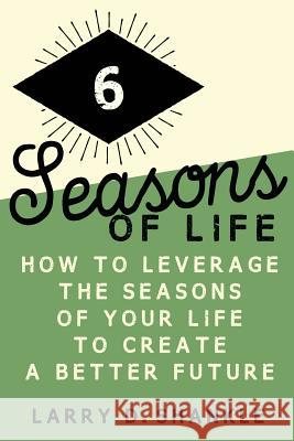 Six Seasons Of Life: How to leverage the seasons of your life to create a better future Larry Shankle 9781519644268 Createspace Independent Publishing Platform