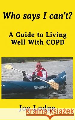 Who Says I Can't?: A Guide to Living Well with COPD Lodge, Joe 9781519644886 Createspace Independent Publishing Platform